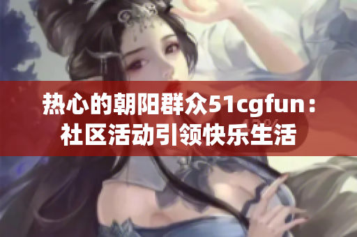 熱心的朝陽群眾51cgfun：社區(qū)活動引領快樂生活