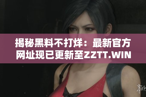 揭秘黑料不打烊：最新官方網(wǎng)址現(xiàn)已更新至ZZTT.WIN，探索更多獨(dú)家內(nèi)幕報(bào)道