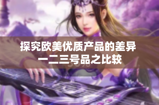 探究歐美優(yōu)質(zhì)產(chǎn)品的差異 一二三號品之比較