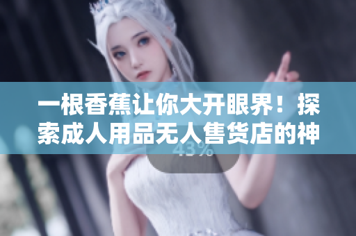 一根香蕉讓你大開眼界！探索成人用品無人售貨店的神秘世界