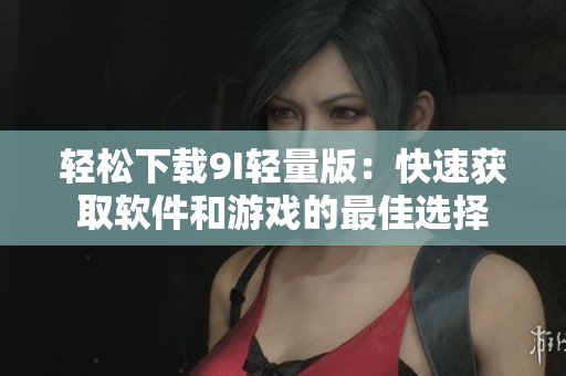 輕松下載9I輕量版：快速獲取軟件和游戲的最佳選擇