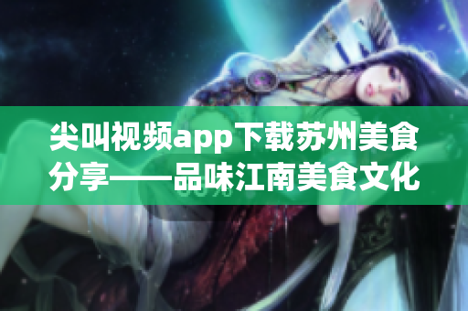 尖叫視頻app下載蘇州美食分享——品味江南美食文化
