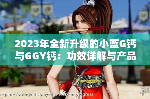 2023年全新升級(jí)的小藍(lán)G鈣與GGY鈣：功效詳解與產(chǎn)品比較