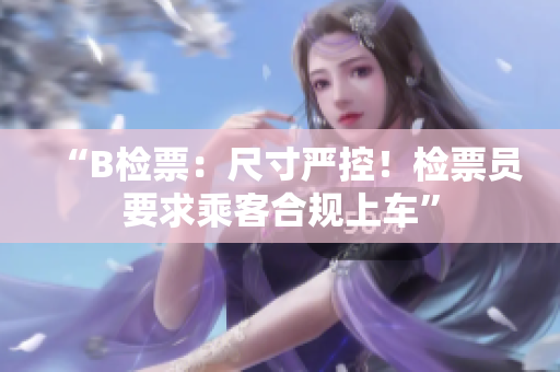 “B檢票：尺寸嚴控！檢票員要求乘客合規(guī)上車”