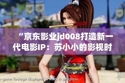 “京東影業(yè)jd008打造新一代電影IP：蘇小小的影視時代探索”