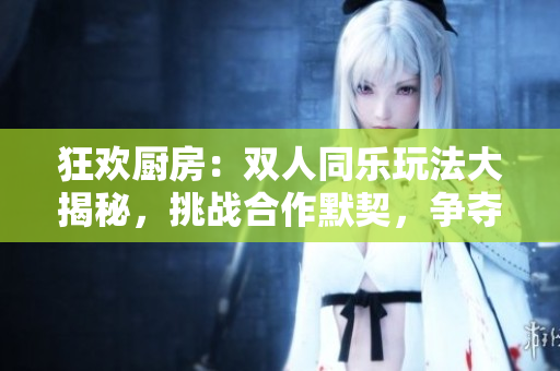 狂歡廚房：雙人同樂玩法大揭秘，挑戰(zhàn)合作默契，爭奪美食之王
