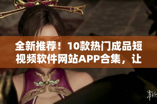 全新推薦！10款熱門成品短視頻軟件網(wǎng)站APP合集，讓你輕松打造個(gè)性化視頻！
