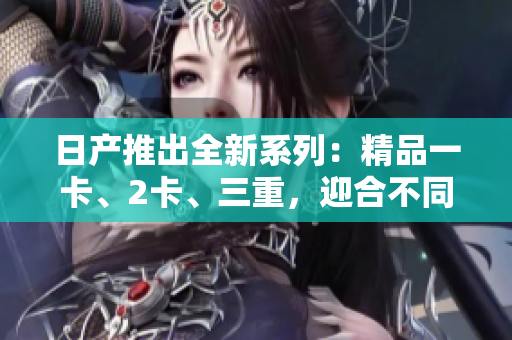 日產(chǎn)推出全新系列：精品一卡、2卡、三重，迎合不同需求