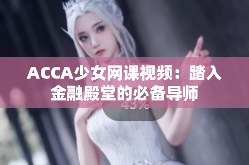 ACCA少女網(wǎng)課視頻：踏入金融殿堂的必備導(dǎo)師