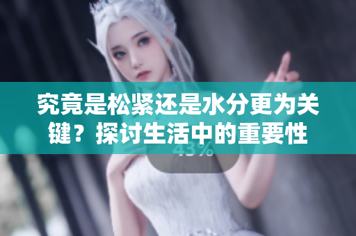 究竟是松緊還是水分更為關(guān)鍵？探討生活中的重要性