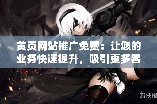 黃頁網(wǎng)站推廣免費：讓您的業(yè)務(wù)快速提升，吸引更多客戶！