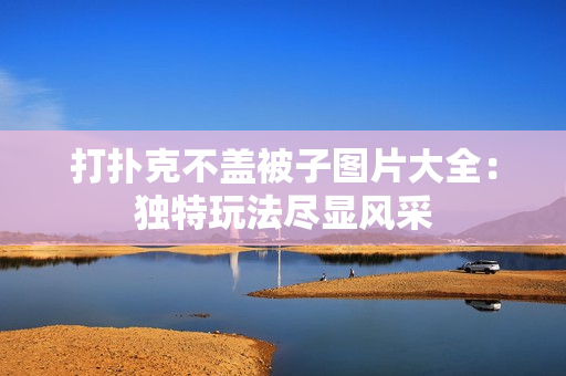 打撲克不蓋被子圖片大全：獨(dú)特玩法盡顯風(fēng)采