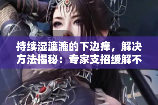 持續(xù)濕漉漉的下邊癢，解決方法揭秘：專家支招緩解不適