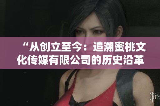 “從創(chuàng)立至今：追溯蜜桃文化傳媒有限公司的歷史沿革與成長”