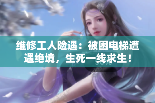 維修工人險(xiǎn)遇：被困電梯遭遇絕境，生死一線求生！