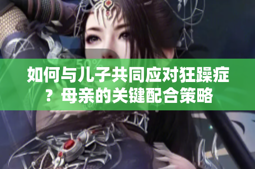 如何與兒子共同應對狂躁癥？母親的關鍵配合策略