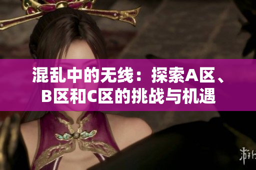 混亂中的無線：探索A區(qū)、B區(qū)和C區(qū)的挑戰(zhàn)與機(jī)遇