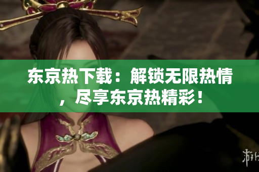 東京熱下載：解鎖無限熱情，盡享東京熱精彩！