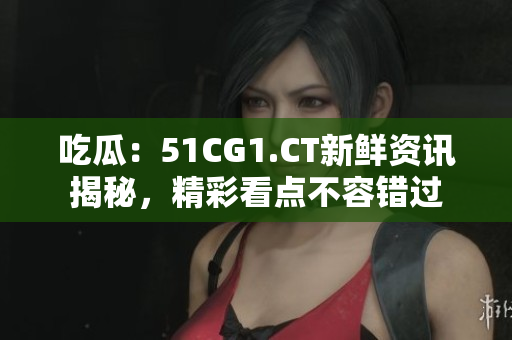 吃瓜：51CG1.CT新鮮資訊揭秘，精彩看點不容錯過