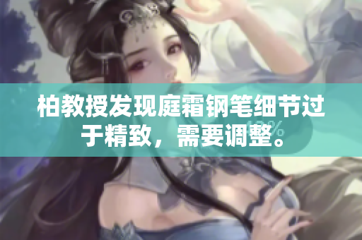 柏教授發(fā)現(xiàn)庭霜鋼筆細(xì)節(jié)過于精致，需要調(diào)整。