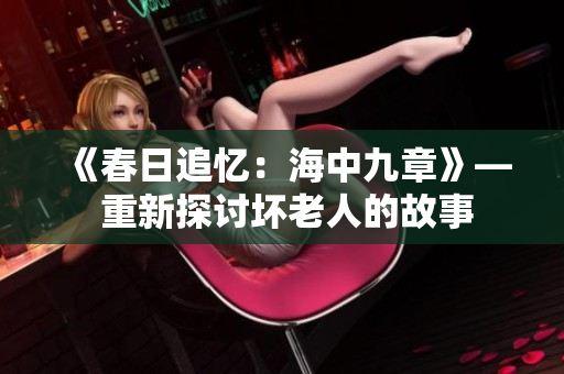 《春日追憶：海中九章》— 重新探討壞老人的故事