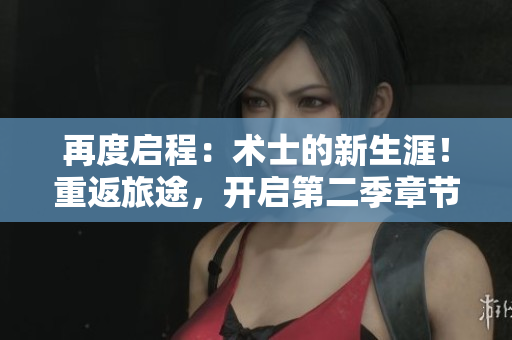 再度啟程：術(shù)士的新生涯！重返旅途，開啟第二季章節(jié)。