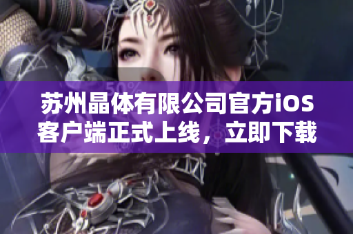 蘇州晶體有限公司官方iOS客戶端正式上線，立即下載體驗