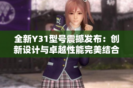 全新Y31型號震撼發(fā)布：創(chuàng)新設計與卓越性能完美結合的旗艦手機