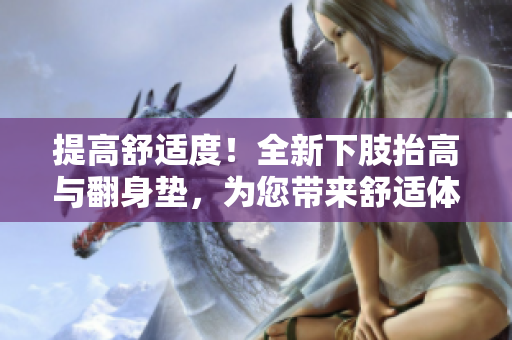 提高舒適度！全新下肢抬高與翻身墊，為您帶來舒適體驗(yàn)