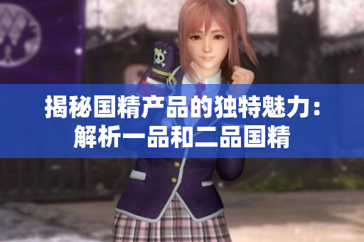 揭秘國精產(chǎn)品的獨(dú)特魅力：解析一品和二品國精