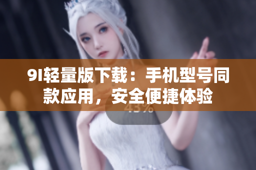 9I輕量版下載：手機(jī)型號同款應(yīng)用，安全便捷體驗(yàn)