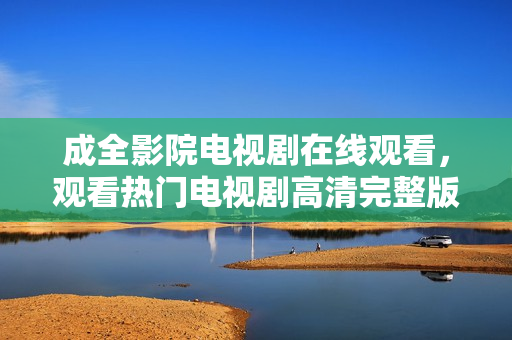 成全影院電視劇在線觀看，觀看熱門電視劇高清完整版