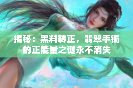 揭秘：黑料轉(zhuǎn)正，翡翠手鐲的正能量之謎永不消失