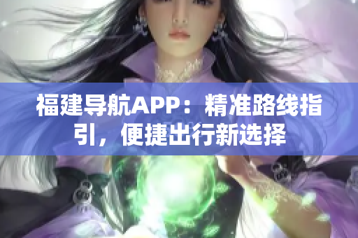 福建導(dǎo)航APP：精準(zhǔn)路線指引，便捷出行新選擇