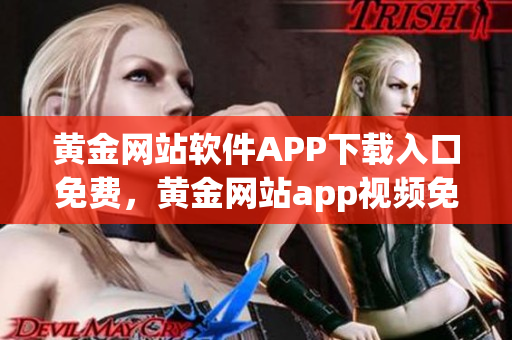 黃金網(wǎng)站軟件APP下載入口免費(fèi)，黃金網(wǎng)站app視頻免費(fèi)下載，黃金網(wǎng)站app視頻大全，黃金網(wǎng)站APP視頻播放畫質(zhì)選擇，黃金網(wǎng)站app軟件下載大全，黃金網(wǎng)站app軟件下載安裝免費(fèi)版995