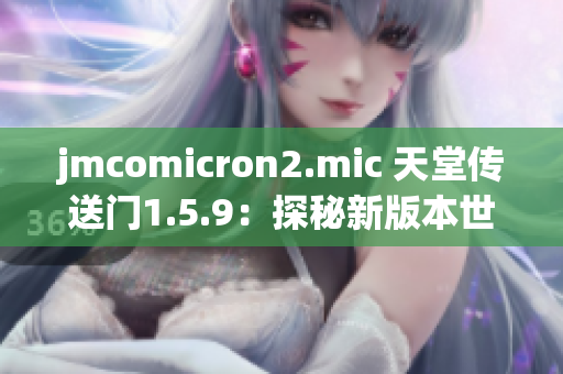 jmcomicron2.mic 天堂傳送門1.5.9：探秘新版本世界