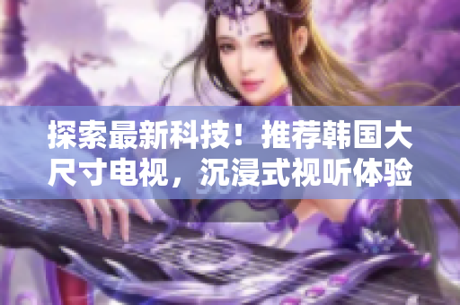 探索最新科技！推薦韓國大尺寸電視，沉浸式視聽體驗一觸即發(fā)