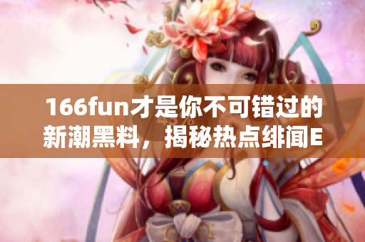 166fun才是你不可錯過的新潮黑料，揭秘熱點緋聞Event297
