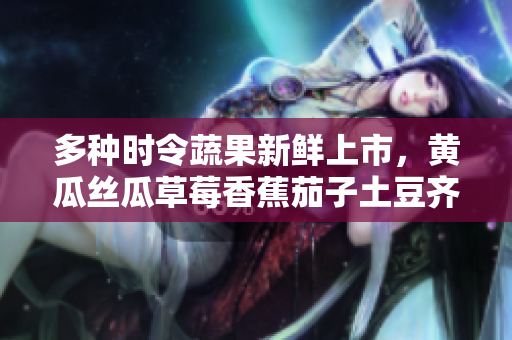 多種時(shí)令蔬果新鮮上市，黃瓜絲瓜草莓香蕉茄子土豆齊聚鮮市