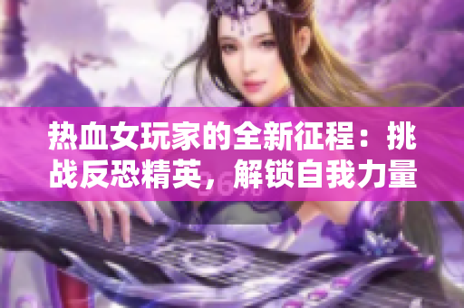 熱血女玩家的全新征程：挑戰(zhàn)反恐精英，解鎖自我力量