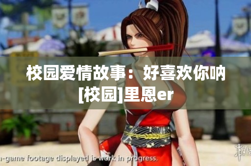 校園愛(ài)情故事：好喜歡你吶[校園]里恩er