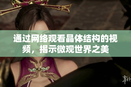 通過(guò)網(wǎng)絡(luò)觀看晶體結(jié)構(gòu)的視頻，揭示微觀世界之美