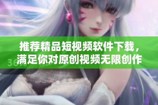 推薦精品短視頻軟件下載，滿足你對(duì)原創(chuàng)視頻無(wú)限創(chuàng)作的熱情