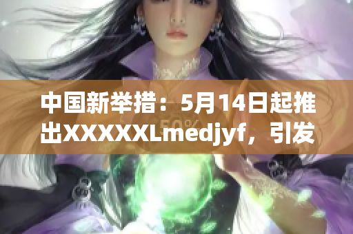 中國(guó)新舉措：5月14日起推出XXXXXLmedjyf，引發(fā)廣泛關(guān)注