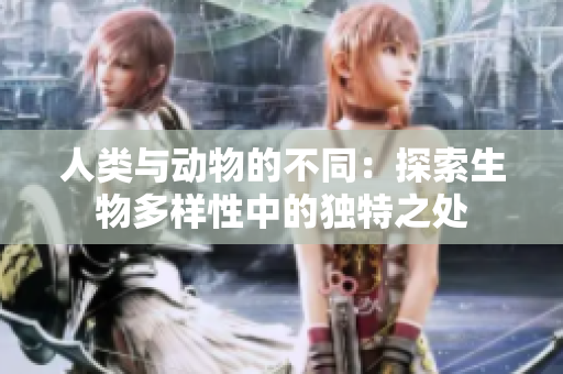 人類與動(dòng)物的不同：探索生物多樣性中的獨(dú)特之處