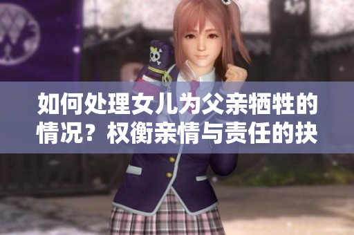 如何處理女兒為父親犧牲的情況？權(quán)衡親情與責(zé)任的抉擇
