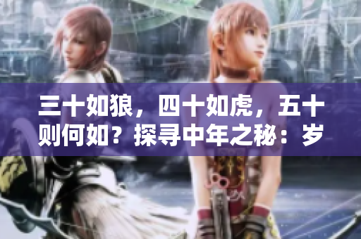 三十如狼，四十如虎，五十則何如？探尋中年之秘：歲月賦予的智慧與力量