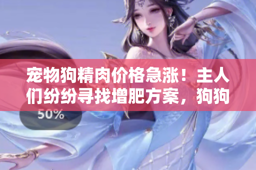 寵物狗精肉價(jià)格急漲！主人們紛紛尋找增肥方案，狗狗食欲大增，需求激增