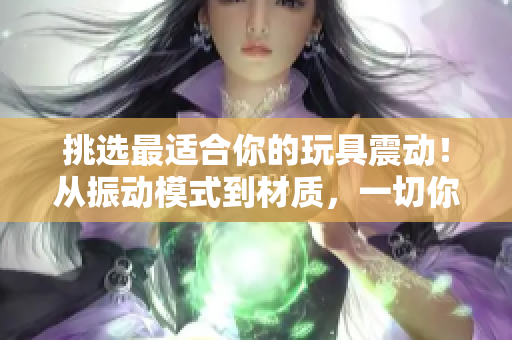 挑選最適合你的玩具震動！從振動模式到材質，一切你想知道的都在這里！
