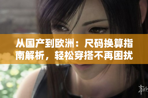 從國(guó)產(chǎn)到歐洲：尺碼換算指南解析，輕松穿搭不再困擾